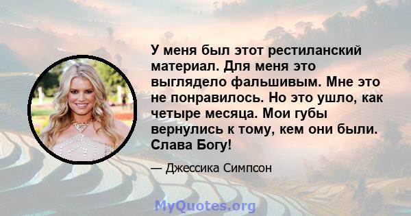 У меня был этот рестиланский материал. Для меня это выглядело фальшивым. Мне это не понравилось. Но это ушло, как четыре месяца. Мои губы вернулись к тому, кем они были. Слава Богу!