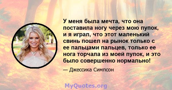 У меня была мечта, что она поставила ногу через мою пупок, и я играл, что этот маленький свинь пошел на рынок только с ее пальцами пальцев, только ее нога торчала из моей пупок, и это было совершенно нормально!