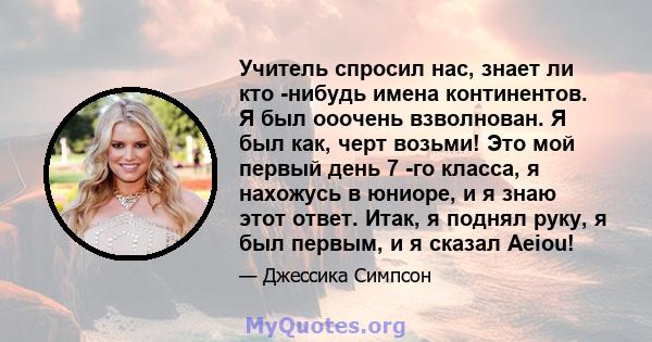 Учитель спросил нас, знает ли кто -нибудь имена континентов. Я был ооочень взволнован. Я был как, черт возьми! Это мой первый день 7 -го класса, я нахожусь в юниоре, и я знаю этот ответ. Итак, я поднял руку, я был