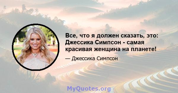 Все, что я должен сказать, это: Джессика Симпсон - самая красивая женщина на планете!