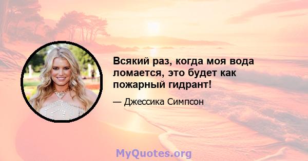 Всякий раз, когда моя вода ломается, это будет как пожарный гидрант!