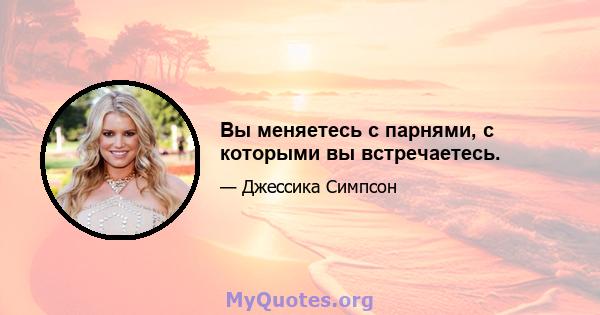 Вы меняетесь с парнями, с которыми вы встречаетесь.