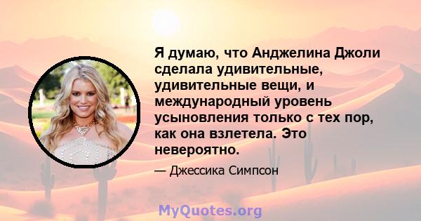 Я думаю, что Анджелина Джоли сделала удивительные, удивительные вещи, и международный уровень усыновления только с тех пор, как она взлетела. Это невероятно.