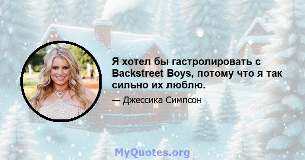 Я хотел бы гастролировать с Backstreet Boys, потому что я так сильно их люблю.