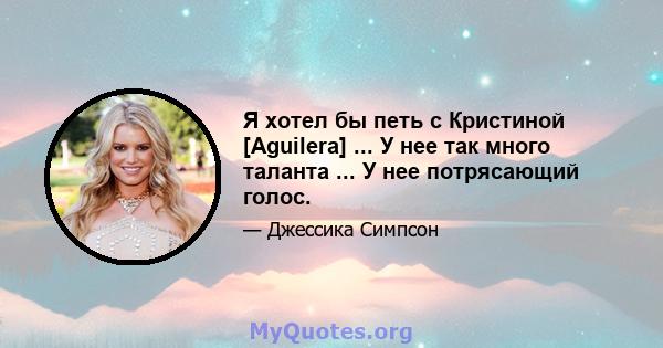 Я хотел бы петь с Кристиной [Aguilera] ... У нее так много таланта ... У нее потрясающий голос.