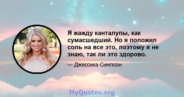 Я жажду канталупы, как сумасшедший. Но я положил соль на все это, поэтому я не знаю, так ли это здорово.