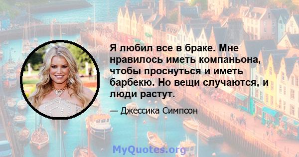 Я любил все в браке. Мне нравилось иметь компаньона, чтобы проснуться и иметь барбекю. Но вещи случаются, и люди растут.