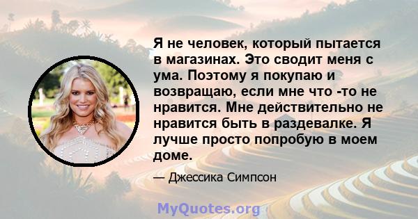 Я не человек, который пытается в магазинах. Это сводит меня с ума. Поэтому я покупаю и возвращаю, если мне что -то не нравится. Мне действительно не нравится быть в раздевалке. Я лучше просто попробую в моем доме.