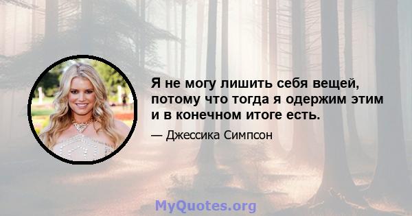 Я не могу лишить себя вещей, потому что тогда я одержим этим и в конечном итоге есть.