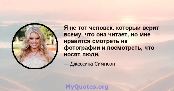 Я не тот человек, который верит всему, что она читает, но мне нравится смотреть на фотографии и посмотреть, что носят люди.