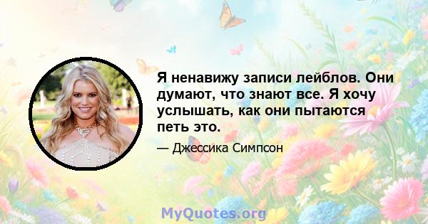 Я ненавижу записи лейблов. Они думают, что знают все. Я хочу услышать, как они пытаются петь это.