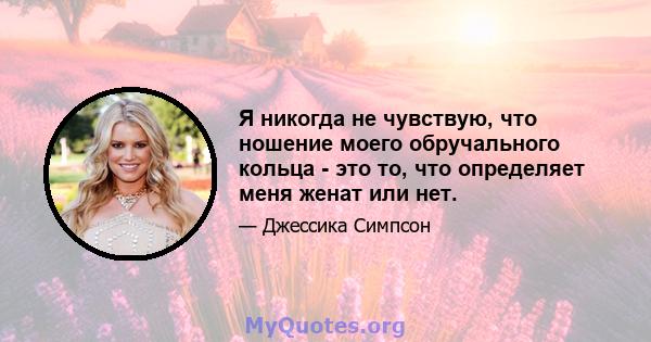 Я никогда не чувствую, что ношение моего обручального кольца - это то, что определяет меня женат или нет.