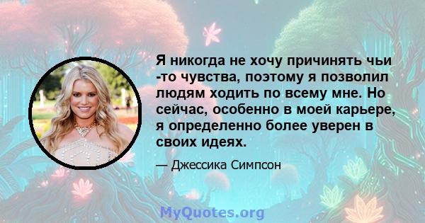 Я никогда не хочу причинять чьи -то чувства, поэтому я позволил людям ходить по всему мне. Но сейчас, особенно в моей карьере, я определенно более уверен в своих идеях.