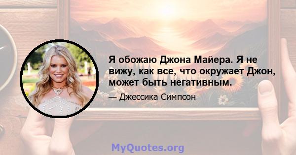 Я обожаю Джона Майера. Я не вижу, как все, что окружает Джон, может быть негативным.