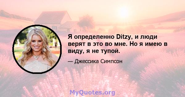 Я определенно Ditzy, и люди верят в это во мне. Но я имею в виду, я не тупой.