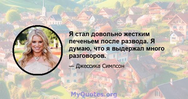 Я стал довольно жестким печеньем после развода. Я думаю, что я выдержал много разговоров.