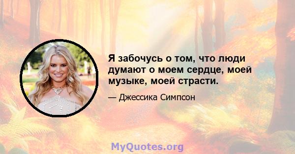 Я забочусь о том, что люди думают о моем сердце, моей музыке, моей страсти.