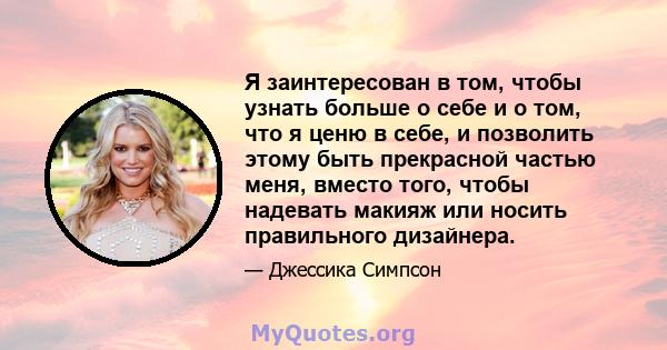 Я заинтересован в том, чтобы узнать больше о себе и о том, что я ценю в себе, и позволить этому быть прекрасной частью меня, вместо того, чтобы надевать макияж или носить правильного дизайнера.