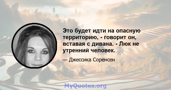 Это будет идти на опасную территорию, - говорит он, вставая с дивана. - Люк не утренний человек.