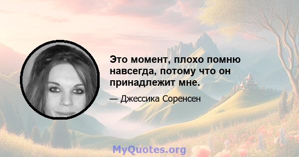 Это момент, плохо помню навсегда, потому что он принадлежит мне.