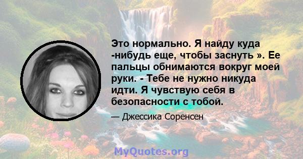 Это нормально. Я найду куда -нибудь еще, чтобы заснуть ». Ее пальцы обнимаются вокруг моей руки. - Тебе не нужно никуда идти. Я чувствую себя в безопасности с тобой.