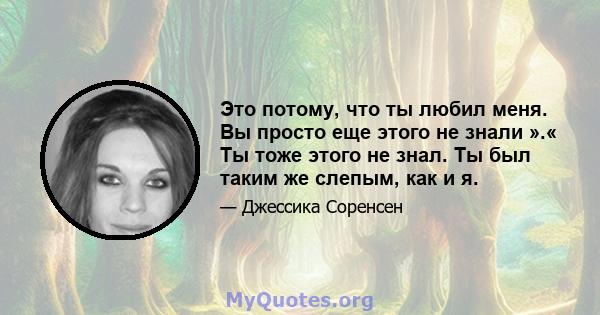 Это потому, что ты любил меня. Вы просто еще этого не знали ».« Ты тоже этого не знал. Ты был таким же слепым, как и я.