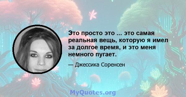 Это просто это ... это самая реальная вещь, которую я имел за долгое время, и это меня немного пугает.