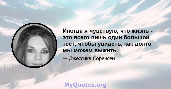 Иногда я чувствую, что жизнь - это всего лишь один большой тест, чтобы увидеть, как долго мы можем выжить.