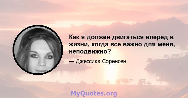 Как я должен двигаться вперед в жизни, когда все важно для меня, неподвижно?