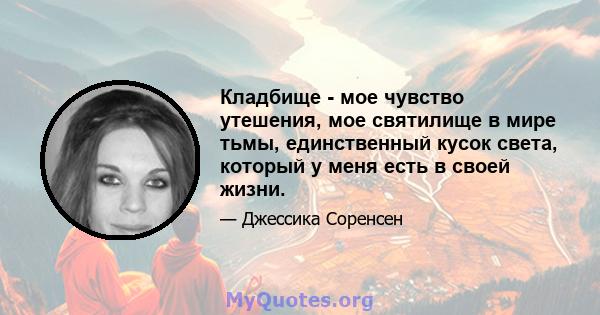 Кладбище - мое чувство утешения, мое святилище в мире тьмы, единственный кусок света, который у меня есть в своей жизни.