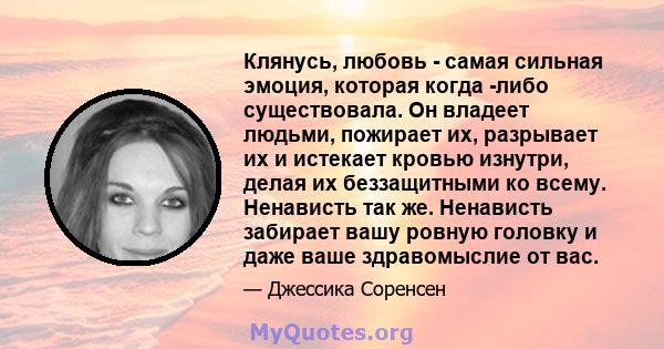 Клянусь, любовь - самая сильная эмоция, которая когда -либо существовала. Он владеет людьми, пожирает их, разрывает их и истекает кровью изнутри, делая их беззащитными ко всему. Ненависть так же. Ненависть забирает вашу 