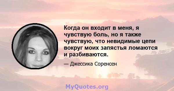 Когда он входит в меня, я чувствую боль, но я также чувствую, что невидимые цепи вокруг моих запястья ломаются и разбиваются.