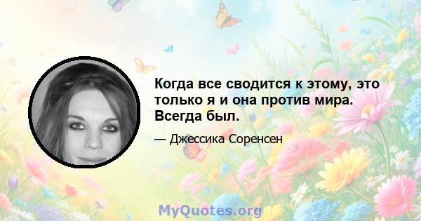 Когда все сводится к этому, это только я и она против мира. Всегда был.