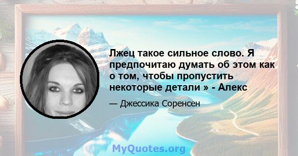 Лжец такое сильное слово. Я предпочитаю думать об этом как о том, чтобы пропустить некоторые детали » - Алекс