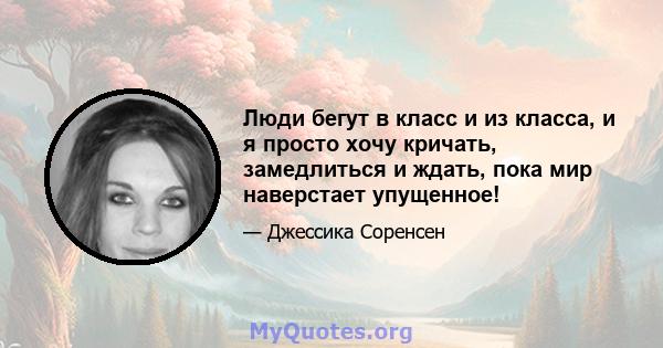 Люди бегут в класс и из класса, и я просто хочу кричать, замедлиться и ждать, пока мир наверстает упущенное!