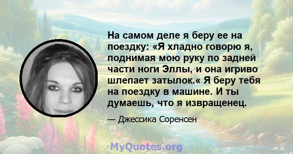 На самом деле я беру ее на поездку: «Я хладно говорю я, поднимая мою руку по задней части ноги Эллы, и она игриво шлепает затылок.« Я беру тебя на поездку в машине. И ты думаешь, что я извращенец.