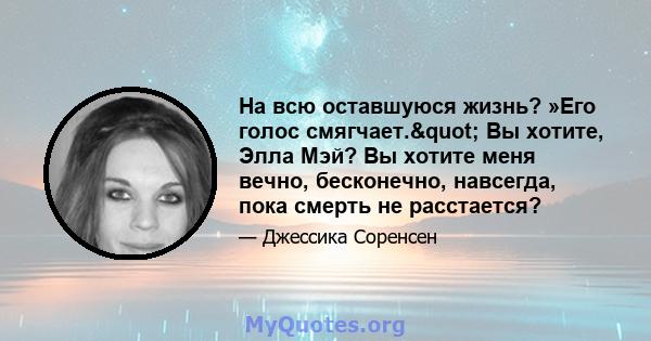 На всю оставшуюся жизнь? »Его голос смягчает." Вы хотите, Элла Мэй? Вы хотите меня вечно, бесконечно, навсегда, пока смерть не расстается?