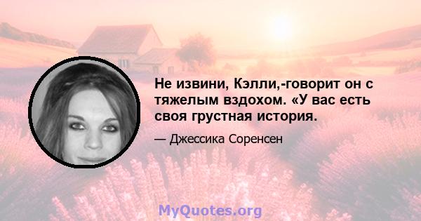 Не извини, Кэлли,-говорит он с тяжелым вздохом. «У вас есть своя грустная история.