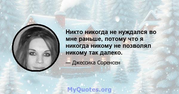 Никто никогда не нуждался во мне раньше, потому что я никогда никому не позволял никому так далеко.