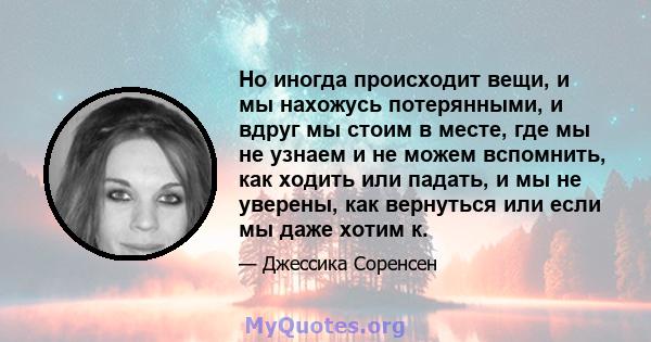 Но иногда происходит вещи, и мы нахожусь потерянными, и вдруг мы стоим в месте, где мы не узнаем и не можем вспомнить, как ходить или падать, и мы не уверены, как вернуться или если мы даже хотим к.