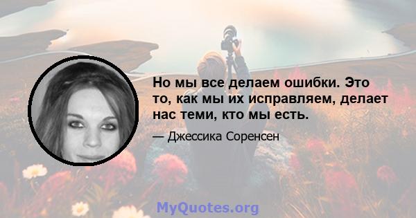 Но мы все делаем ошибки. Это то, как мы их исправляем, делает нас теми, кто мы есть.