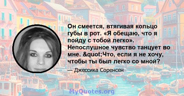 Он смеется, втягивая кольцо губы в рот. «Я обещаю, что я пойду с тобой легко». Непослушное чувство танцует во мне. "Что, если я не хочу, чтобы ты был легко со мной?