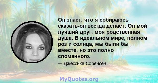 Он знает, что я собираюсь сказать-он всегда делает. Он мой лучший друг, моя родственная душа. В идеальном мире, полном роз и солнца, мы были бы вместе, но это полно сломанного.