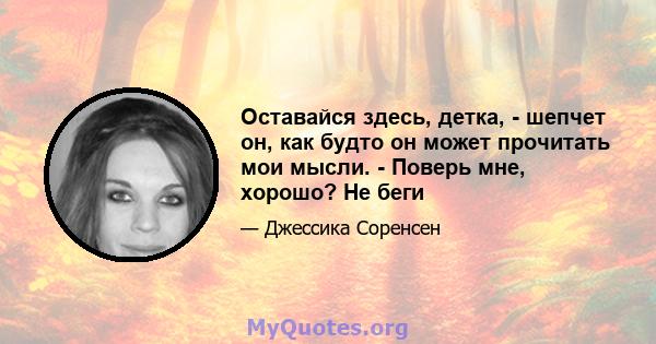 Оставайся здесь, детка, - шепчет он, как будто он может прочитать мои мысли. - Поверь мне, хорошо? Не беги