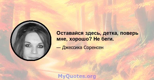 Оставайся здесь, детка, поверь мне, хорошо? Не беги.