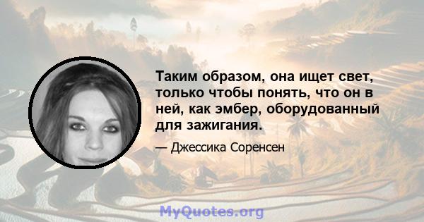 Таким образом, она ищет свет, только чтобы понять, что он в ней, как эмбер, оборудованный для зажигания.