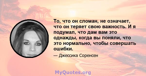 То, что он сломан, не означает, что он теряет свою важность. И я подумал, что дам вам это однажды, когда вы поняли, что это нормально, чтобы совершать ошибки.