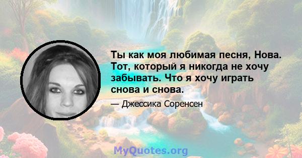 Ты как моя любимая песня, Нова. Тот, который я никогда не хочу забывать. Что я хочу играть снова и снова.