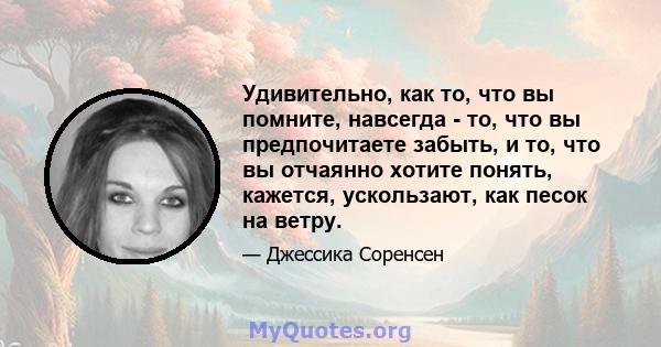 Удивительно, как то, что вы помните, навсегда - то, что вы предпочитаете забыть, и то, что вы отчаянно хотите понять, кажется, ускользают, как песок на ветру.