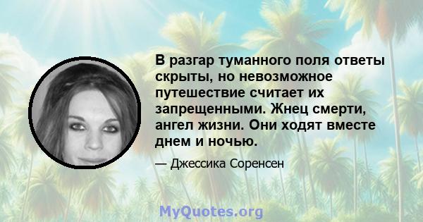 В разгар туманного поля ответы скрыты, но невозможное путешествие считает их запрещенными. Жнец смерти, ангел жизни. Они ходят вместе днем ​​и ночью.